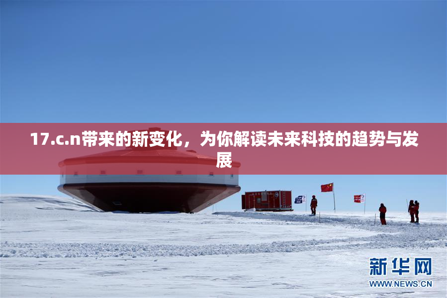 17.c.n带来的新变化，为你解读未来科技的趋势与发展