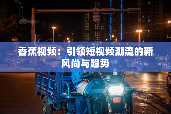 香蕉视频：引领短视频潮流的新风尚与趋势