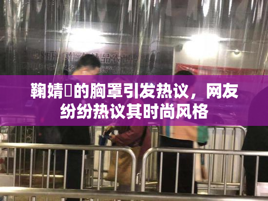 鞠婧祎的胸罩引发热议，网友纷纷热议其时尚风格