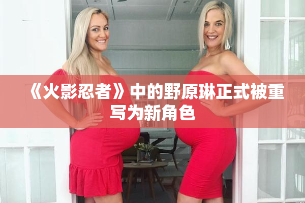 《火影忍者》中的野原琳正式被重写为新角色