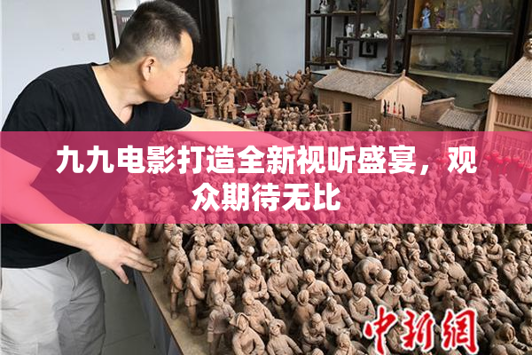 九九电影打造全新视听盛宴，观众期待无比