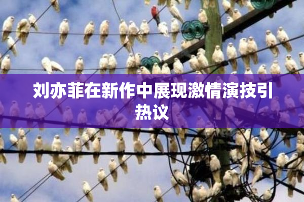 刘亦菲在新作中展现激情演技引热议