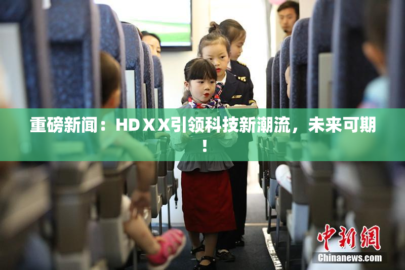 重磅新闻：HDⅩX引领科技新潮流，未来可期！