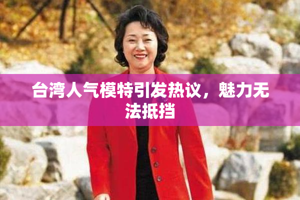 台湾人气模特引发热议，魅力无法抵挡