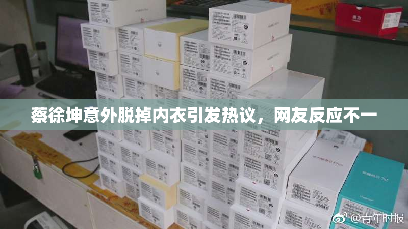 蔡徐坤意外脱掉内衣引发热议，网友反应不一