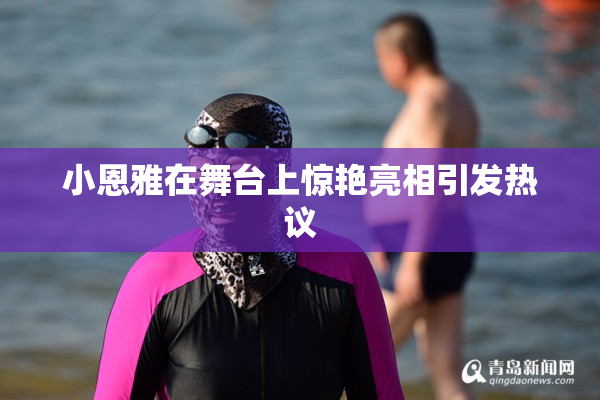 小恩雅在舞台上惊艳亮相引发热议