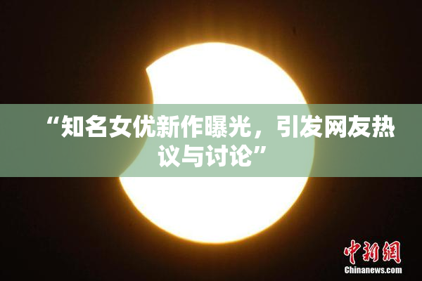“知名女优新作曝光，引发网友热议与讨论”