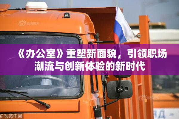《办公室》重塑新面貌，引领职场潮流与创新体验的新时代