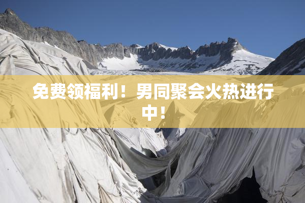 免费领福利！男同聚会火热进行中！