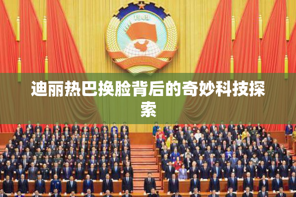 迪丽热巴换脸背后的奇妙科技探索