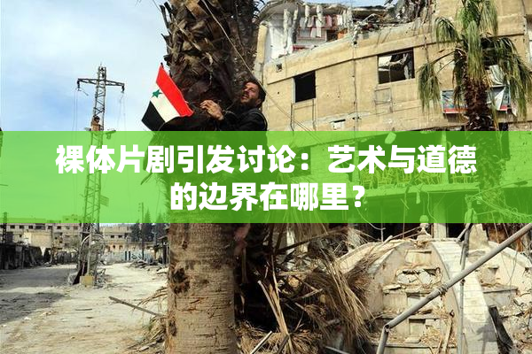 裸体片剧引发讨论：艺术与道德的边界在哪里？