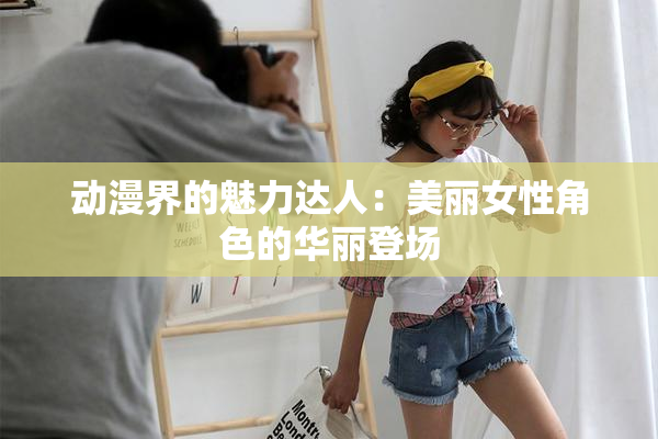 动漫界的魅力达人：美丽女性角色的华丽登场