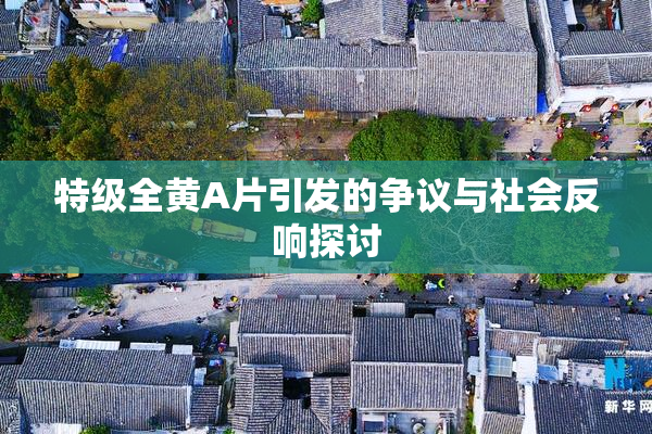 特级全黄A片引发的争议与社会反响探讨