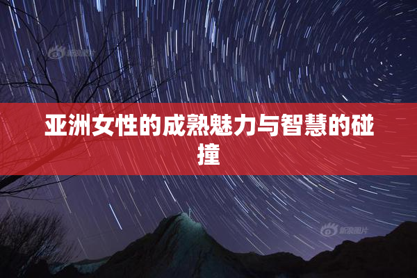 亚洲女性的成熟魅力与智慧的碰撞