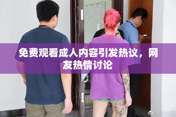 免费观看成人内容引发热议，网友热情讨论
