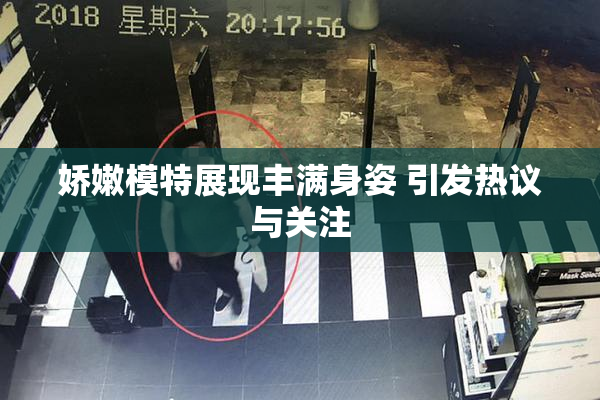 娇嫩模特展现丰满身姿 引发热议与关注