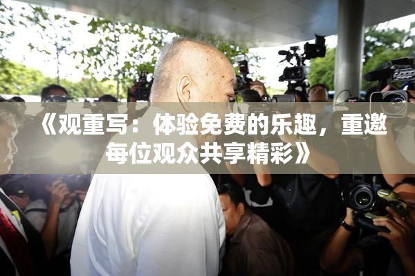 《观重写：体验免费的乐趣，重邀每位观众共享精彩》