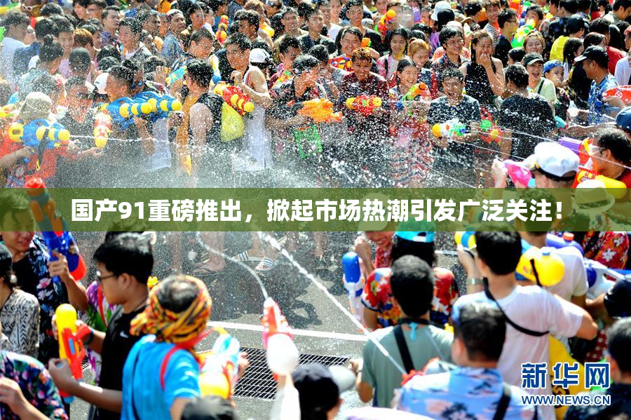 国产91重磅推出，掀起市场热潮引发广泛关注！
