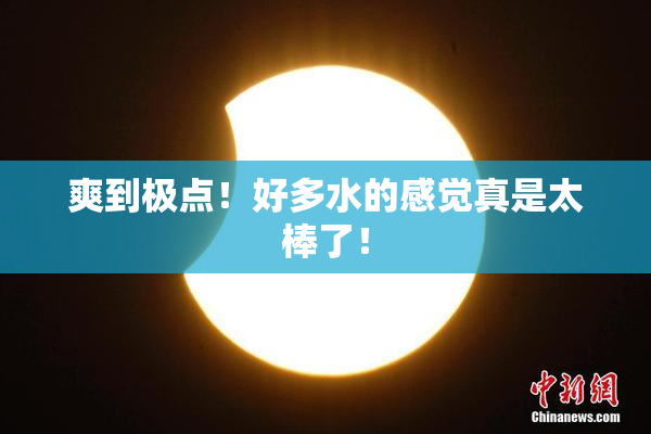 爽到极点！好多水的感觉真是太棒了！