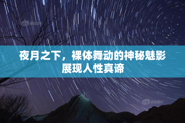 夜月之下，裸体舞动的神秘魅影展现人性真谛