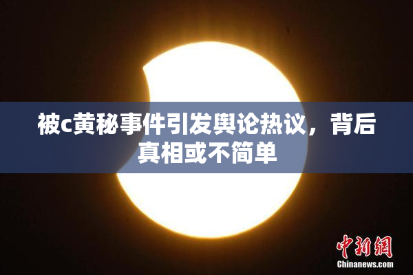 被c黄秘事件引发舆论热议，背后真相或不简单