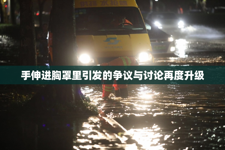 手伸进胸罩里引发的争议与讨论再度升级