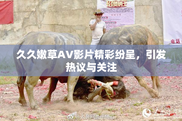 久久嫩草AV影片精彩纷呈，引发热议与关注