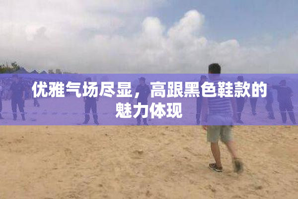 优雅气场尽显，高跟黑色鞋款的魅力体现
