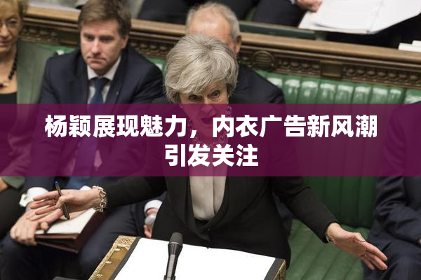 杨颖展现魅力，内衣广告新风潮引发关注