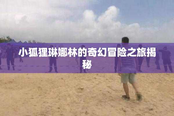 小狐狸琳娜林的奇幻冒险之旅揭秘