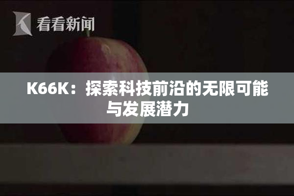 K66K：探索科技前沿的无限可能与发展潜力