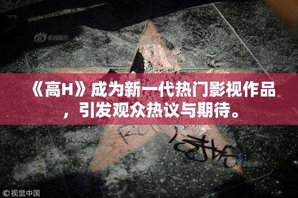 《高H》成为新一代热门影视作品，引发观众热议与期待。