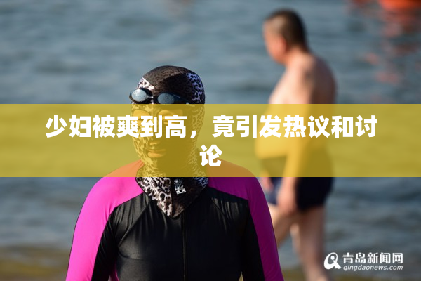 少妇被爽到高，竟引发热议和讨论
