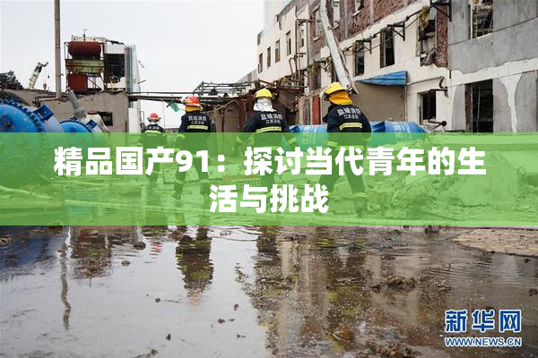 精品国产91：探讨当代青年的生活与挑战