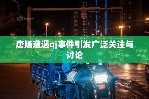 唐嫣遭遇qj事件引发广泛关注与讨论