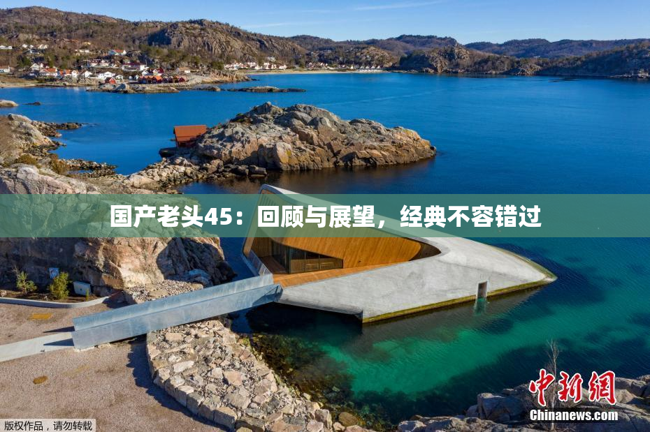 国产老头45：回顾与展望，经典不容错过