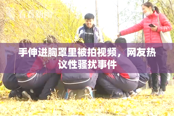 手伸进胸罩里被拍视频，网友热议性骚扰事件