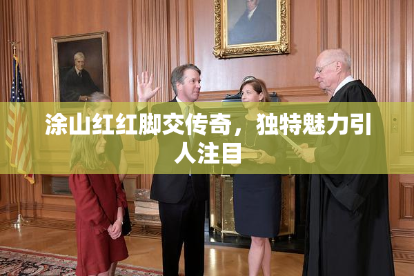 涂山红红脚交传奇，独特魅力引人注目