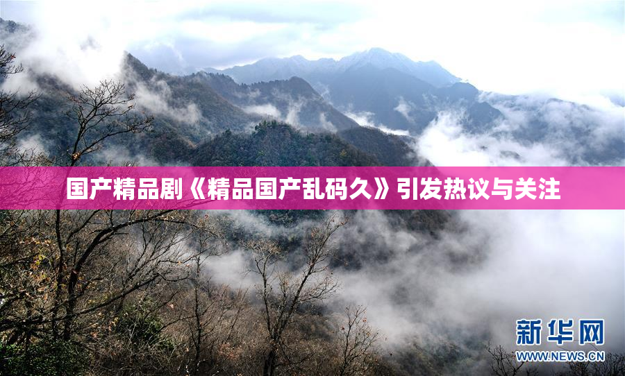 国产精品剧《精品国产乱码久》引发热议与关注