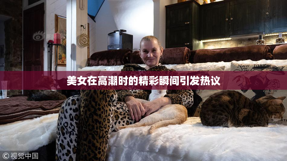 美女在高潮时的精彩瞬间引发热议
