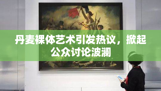 丹麦裸体艺术引发热议，掀起公众讨论波澜