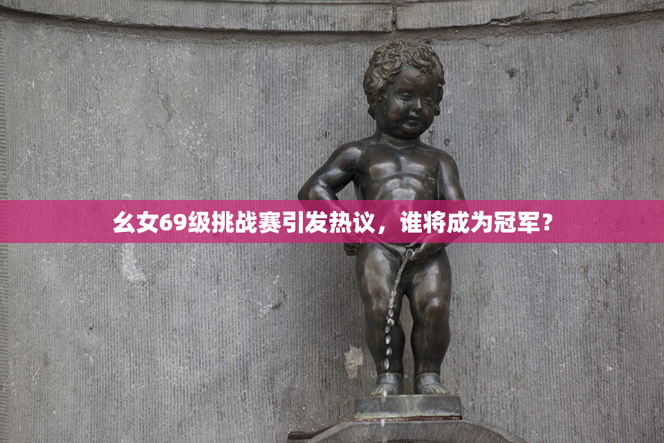 幺女69级挑战赛引发热议，谁将成为冠军？