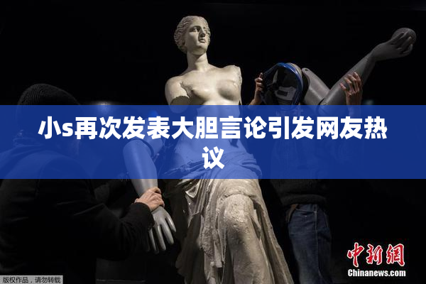 小s再次发表大胆言论引发网友热议