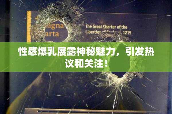 性感爆乳展露神秘魅力，引发热议和关注！