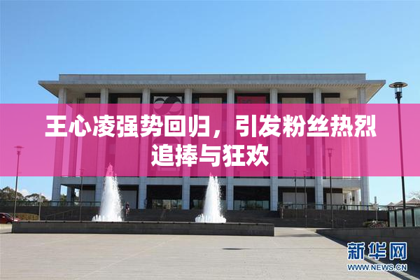 王心凌强势回归，引发粉丝热烈追捧与狂欢