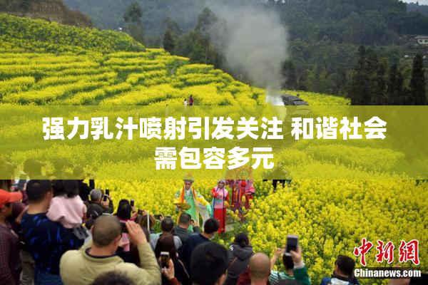 强力乳汁喷射引发关注 和谐社会需包容多元
