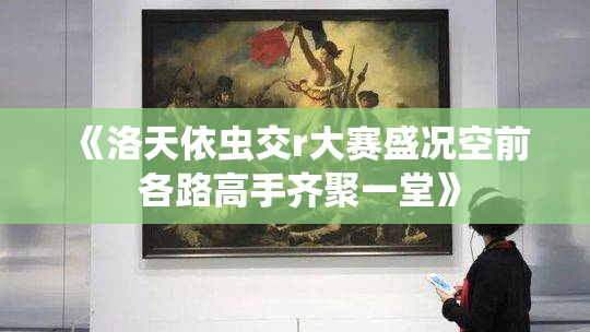 《洛天依虫交r大赛盛况空前 各路高手齐聚一堂》