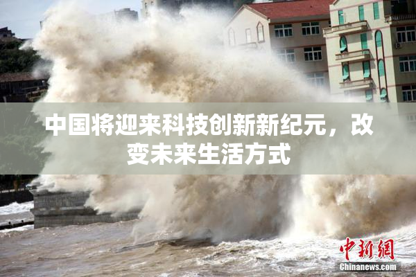 中国将迎来科技创新新纪元，改变未来生活方式