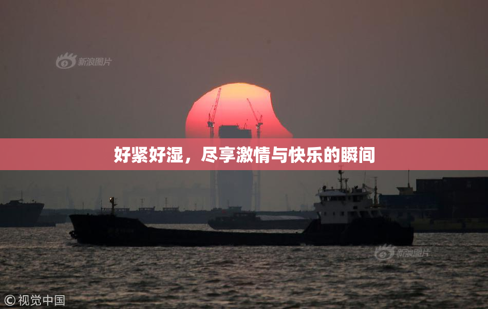 好紧好湿，尽享激情与快乐的瞬间