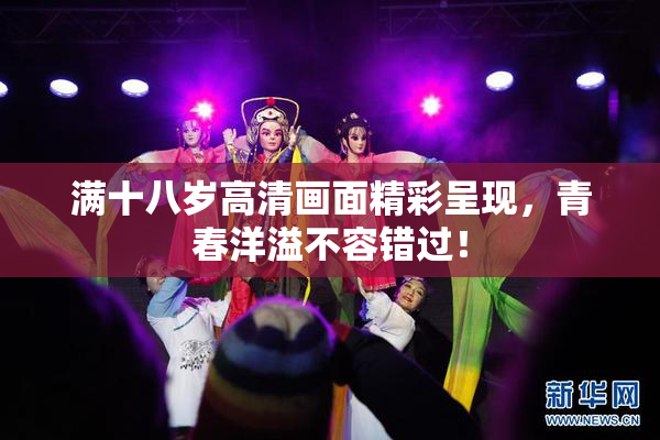 满十八岁高清画面精彩呈现，青春洋溢不容错过！